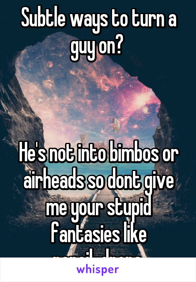 Subtle ways to turn a guy on? 



He's not into bimbos or airheads so dont give me your stupid fantasies like pencil-drops.