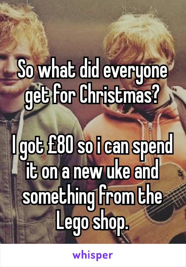 So what did everyone get for Christmas?

I got £80 so i can spend it on a new uke and something from the Lego shop.