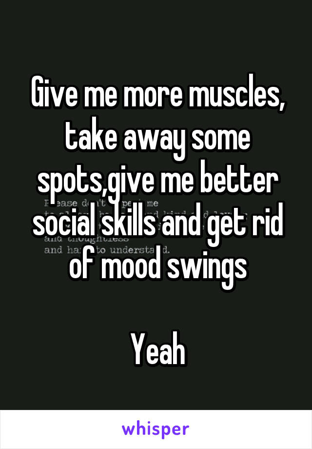 Give me more muscles, take away some spots,give me better social skills and get rid of mood swings

Yeah