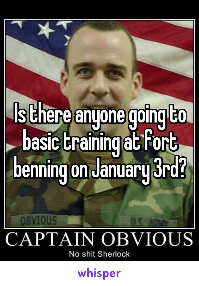 Is there anyone going to basic training at fort benning on January 3rd?