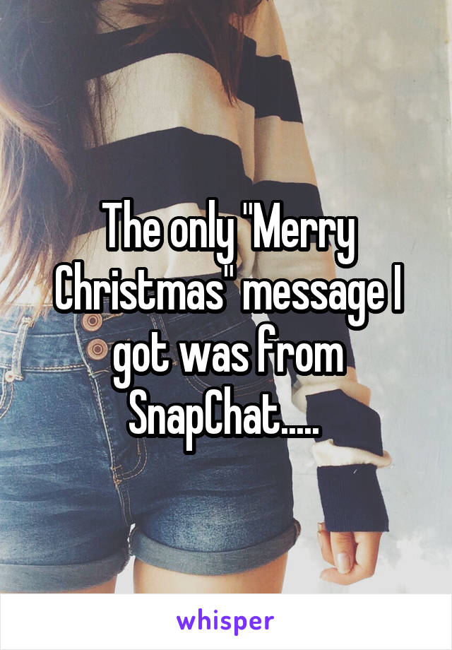 The only "Merry Christmas" message I got was from SnapChat..... 