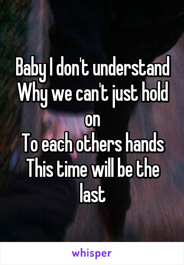 Baby I don't understand
Why we can't just hold on
To each others hands
This time will be the last