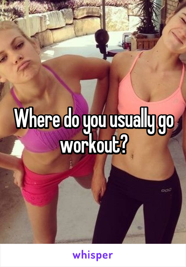 Where do you usually go workout?