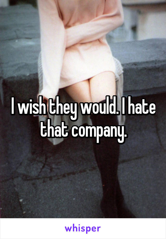I wish they would. I hate that company.