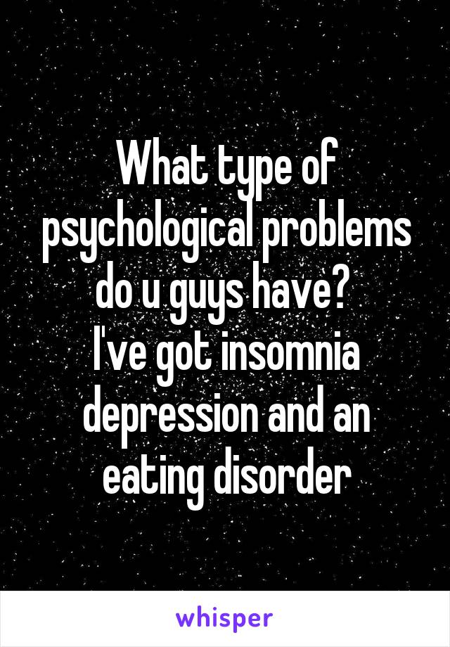 What type of psychological problems do u guys have? 
I've got insomnia depression and an eating disorder