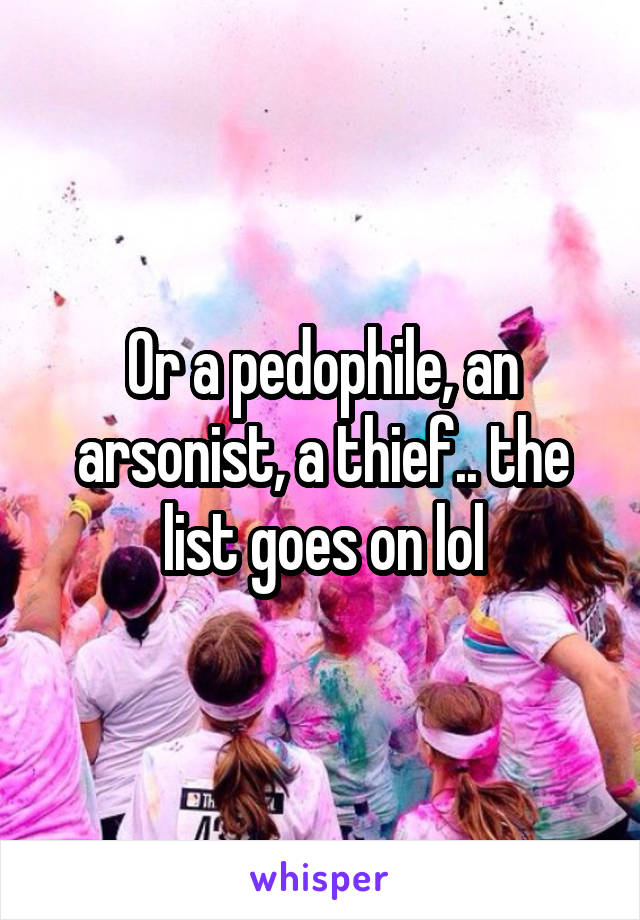 Or a pedophile, an arsonist, a thief.. the list goes on lol