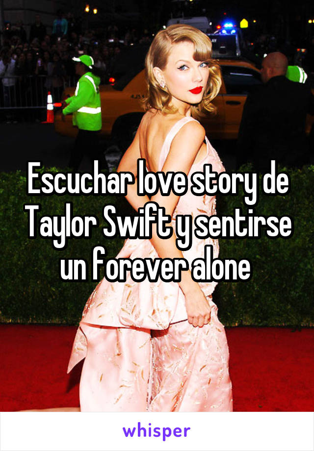 Escuchar love story de Taylor Swift y sentirse un forever alone 