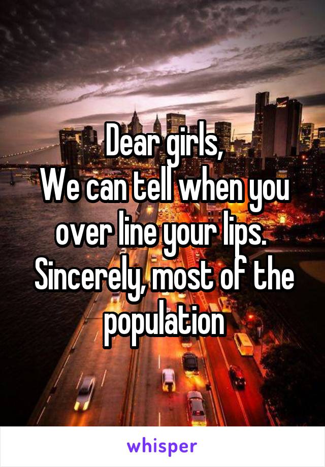 Dear girls,
We can tell when you over line your lips. 
Sincerely, most of the population