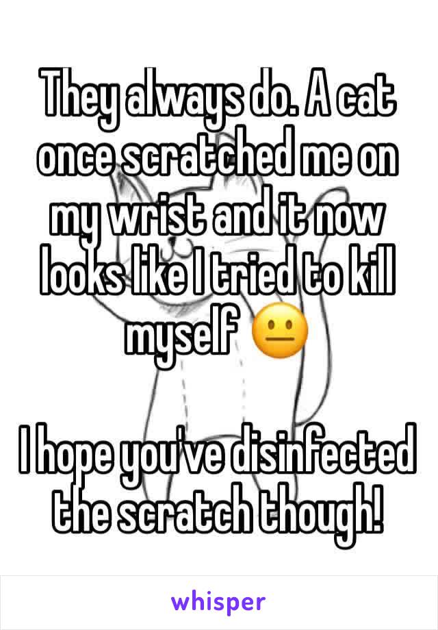 They always do. A cat once scratched me on my wrist and it now looks like I tried to kill myself 😐

I hope you've disinfected the scratch though!