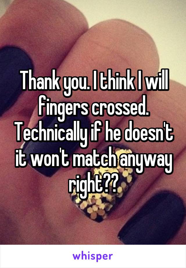 Thank you. I think I will fingers crossed. Technically if he doesn't it won't match anyway right??