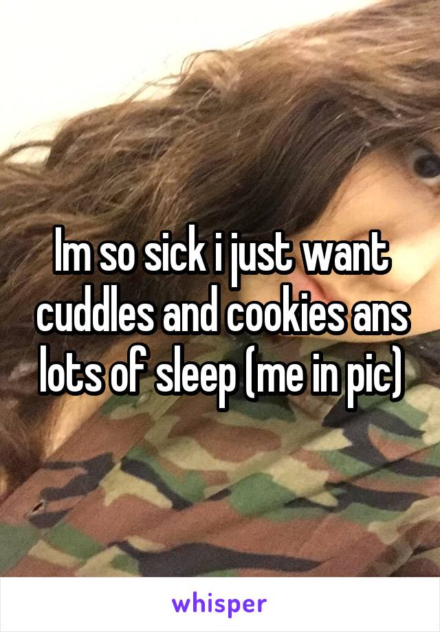 Im so sick i just want cuddles and cookies ans lots of sleep (me in pic)