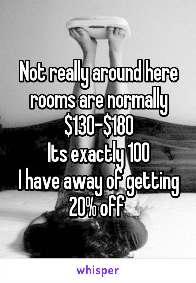 Not really around here rooms are normally $130-$180
Its exactly 100
I have away of getting 20% off 