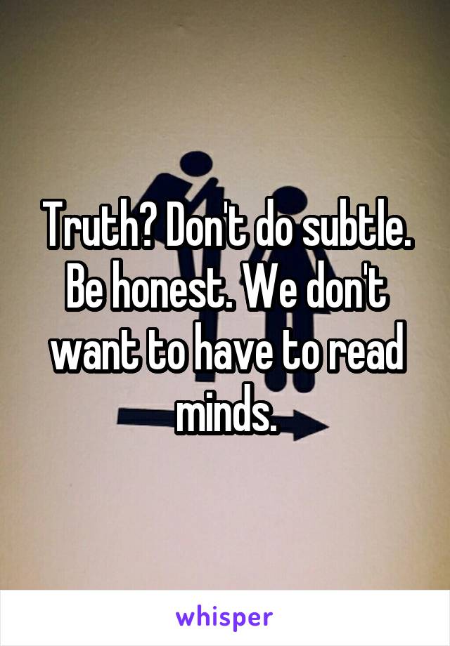 Truth? Don't do subtle. Be honest. We don't want to have to read minds.