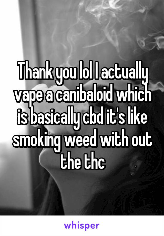 Thank you lol I actually vape a canibaloid which is basically cbd it's like smoking weed with out the thc
