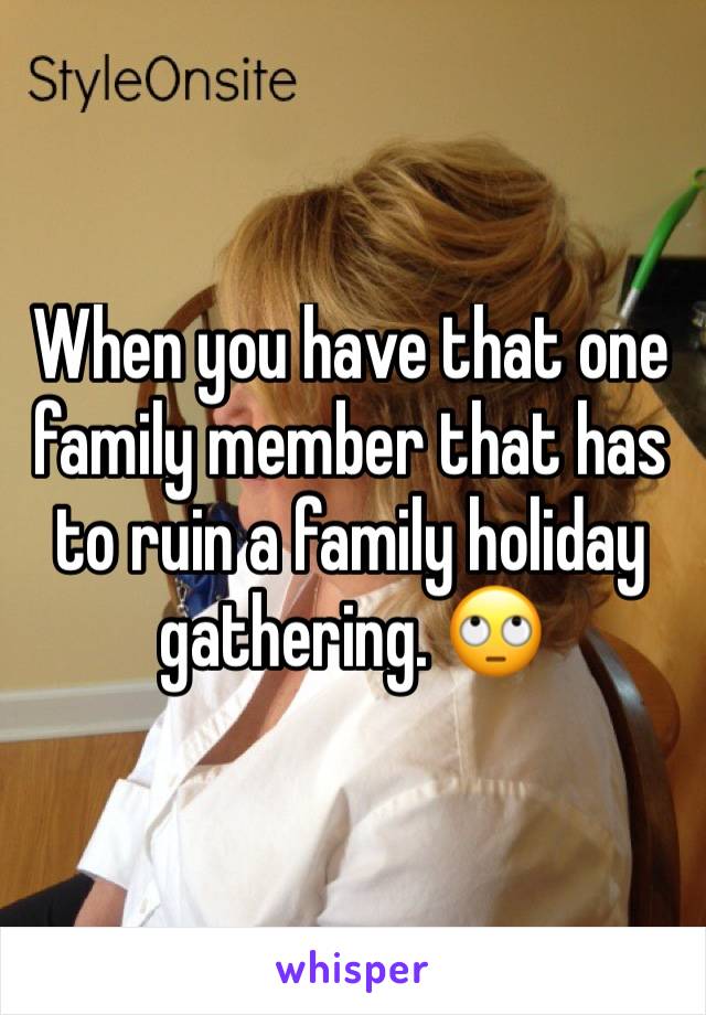 When you have that one family member that has to ruin a family holiday gathering. 🙄