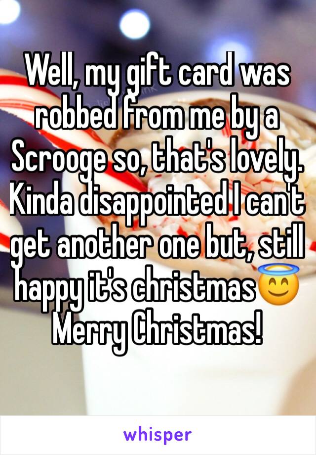 Well, my gift card was robbed from me by a Scrooge so, that's lovely. Kinda disappointed I can't get another one but, still happy it's christmas😇
Merry Christmas! 