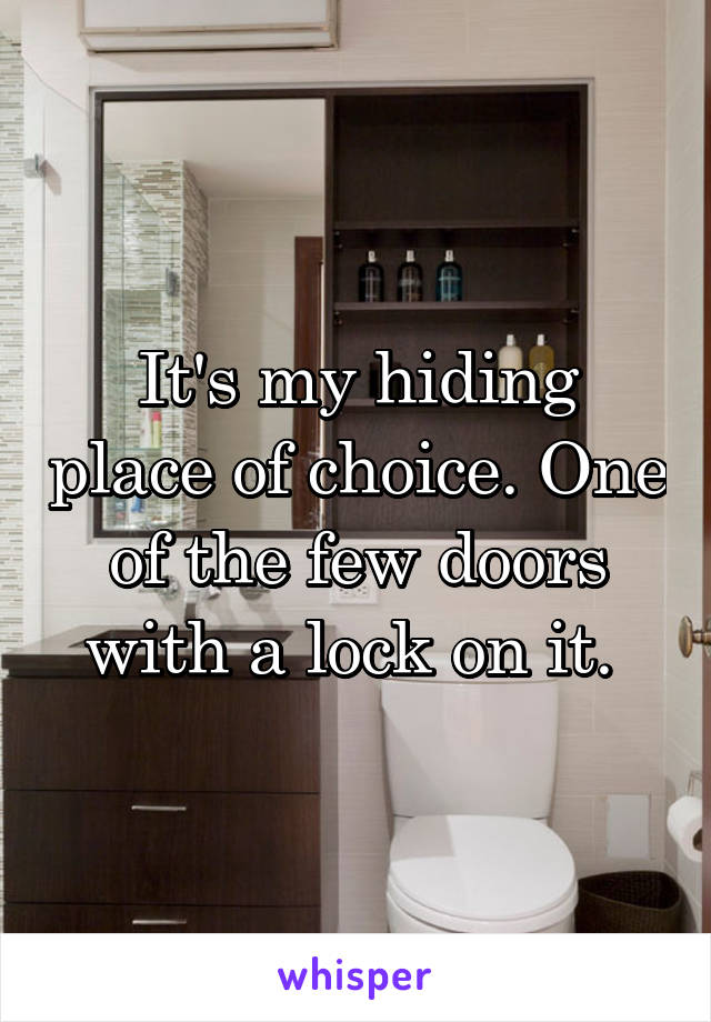 It's my hiding place of choice. One of the few doors with a lock on it. 