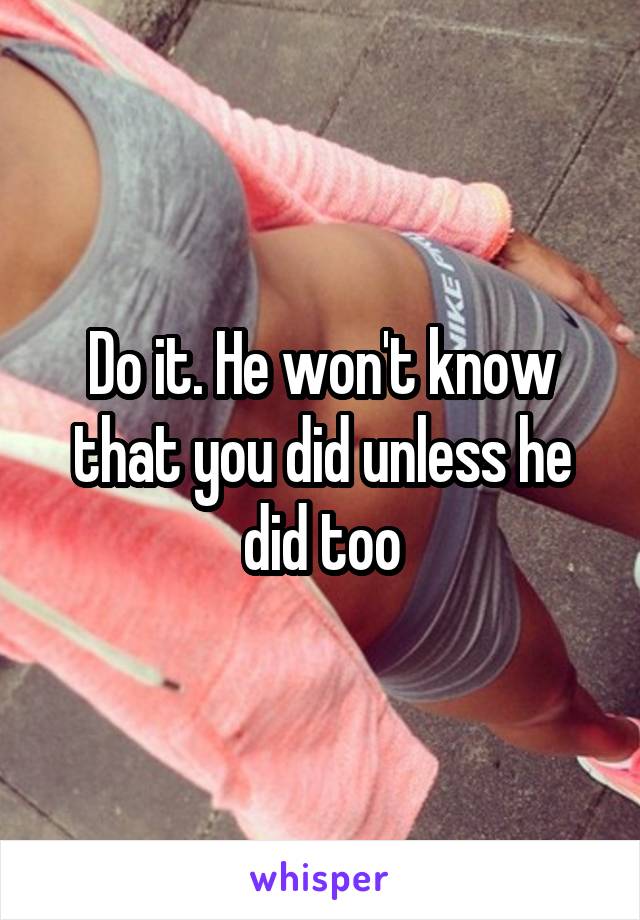 Do it. He won't know that you did unless he did too
