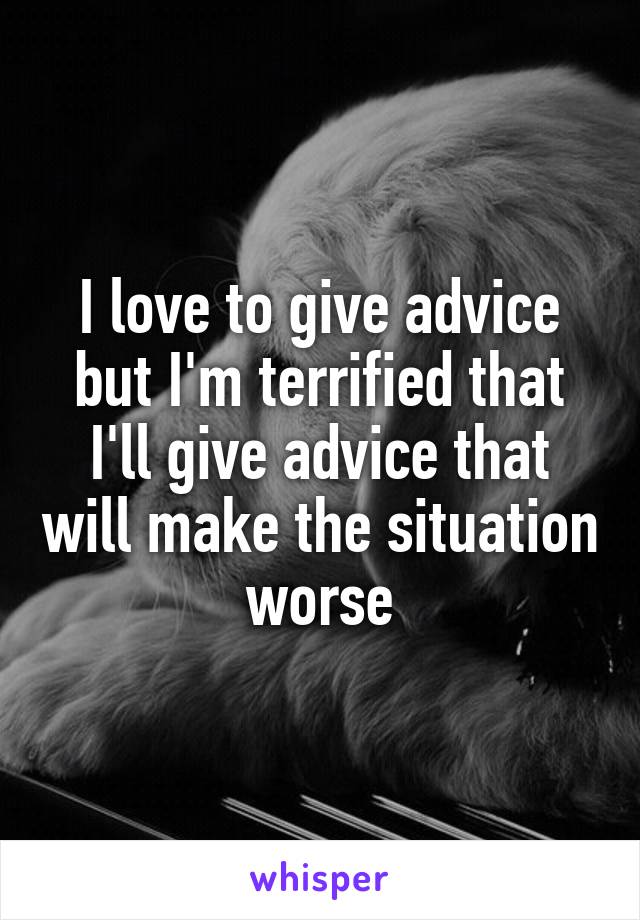 I love to give advice but I'm terrified that I'll give advice that will make the situation worse