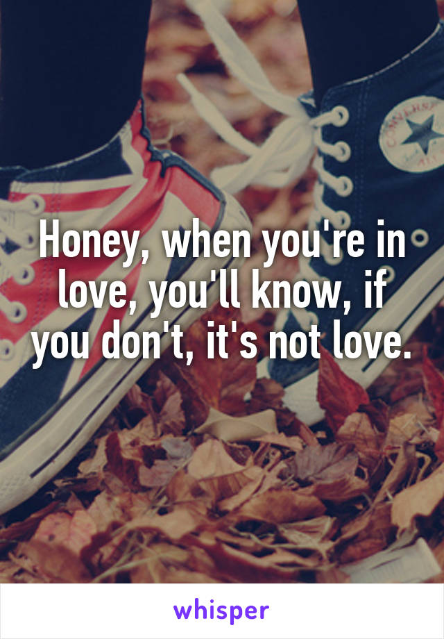 Honey, when you're in love, you'll know, if you don't, it's not love. 