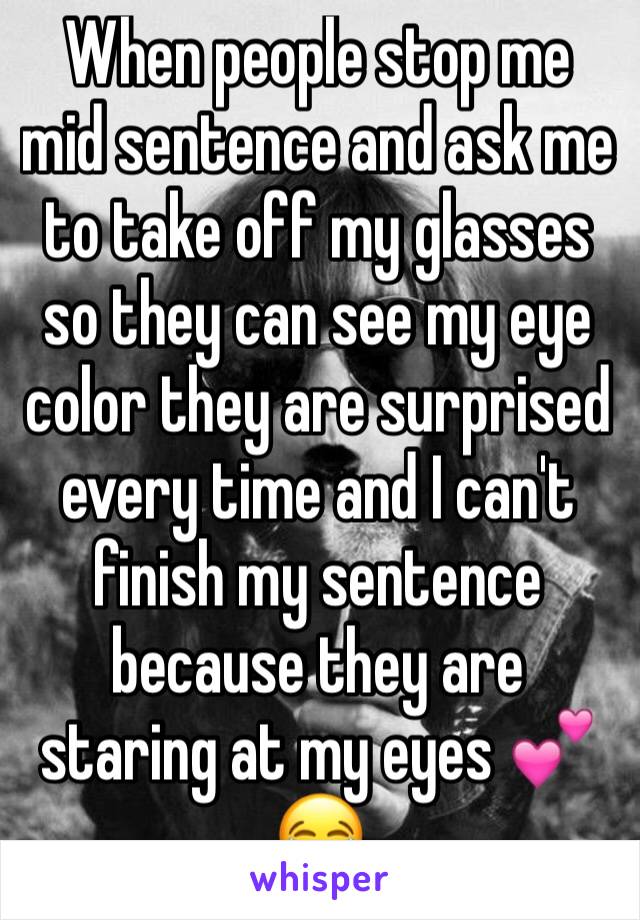 When people stop me mid sentence and ask me to take off my glasses so they can see my eye color they are surprised every time and I can't finish my sentence because they are staring at my eyes 💕😂