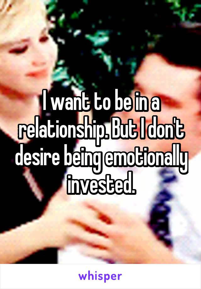 I want to be in a relationship. But I don't desire being emotionally invested.