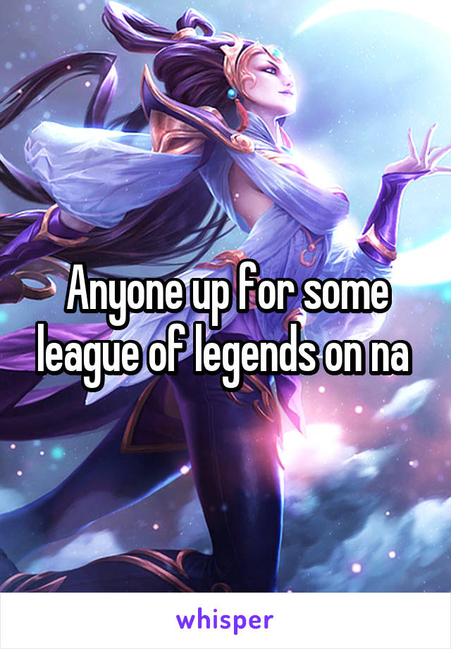 Anyone up for some league of legends on na 