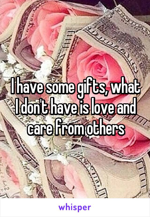 I have some gifts, what I don't have is love and care from others