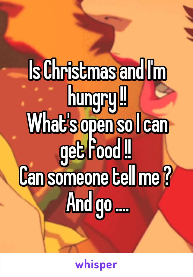 Is Christmas and I'm hungry !!
What's open so I can get food !! 
Can someone tell me ? 
And go ....