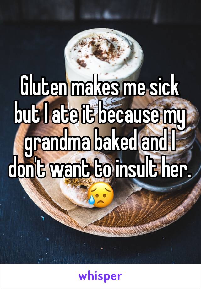 Gluten makes me sick but I ate it because my grandma baked and I don't want to insult her. 😥