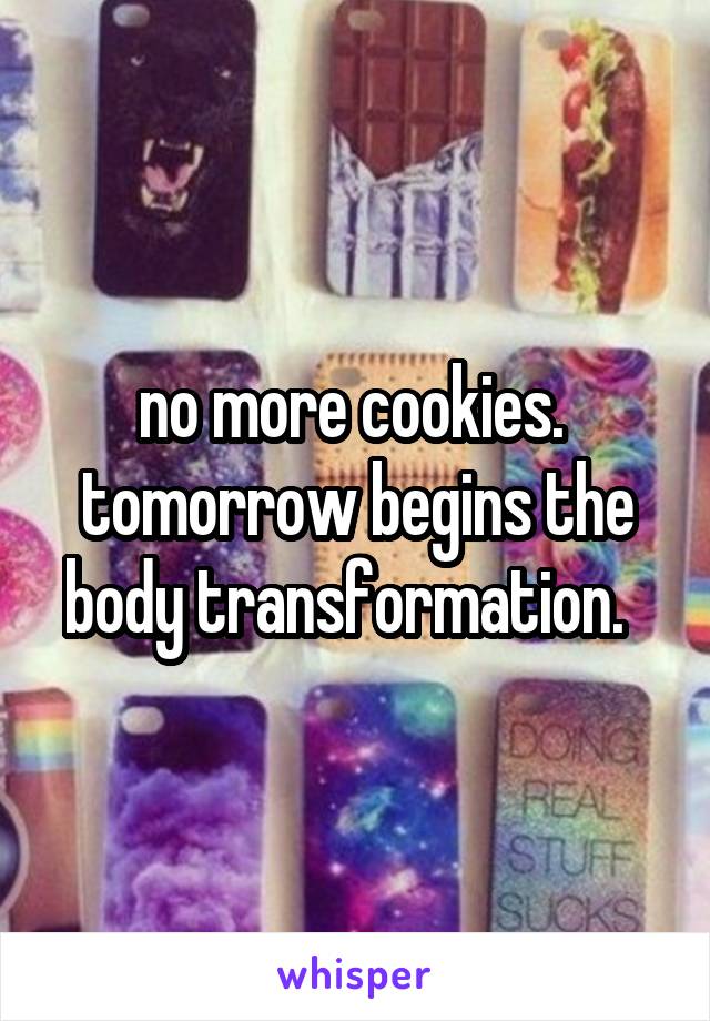 no more cookies.  tomorrow begins the body transformation.  