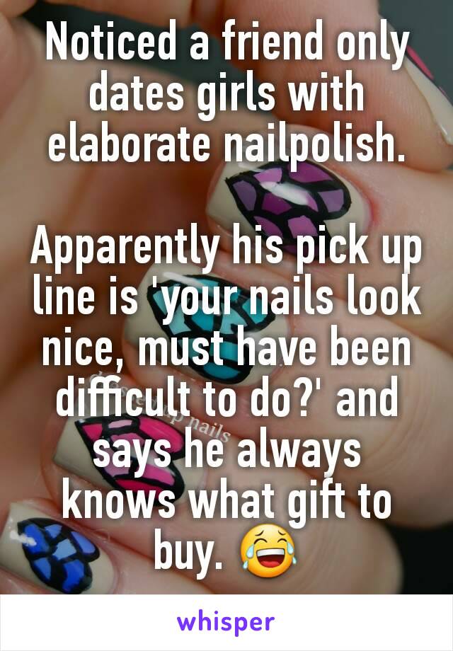 Noticed a friend only dates girls with elaborate nailpolish.

Apparently his pick up line is 'your nails look nice, must have been difficult to do?' and says he always knows what gift to buy. 😂