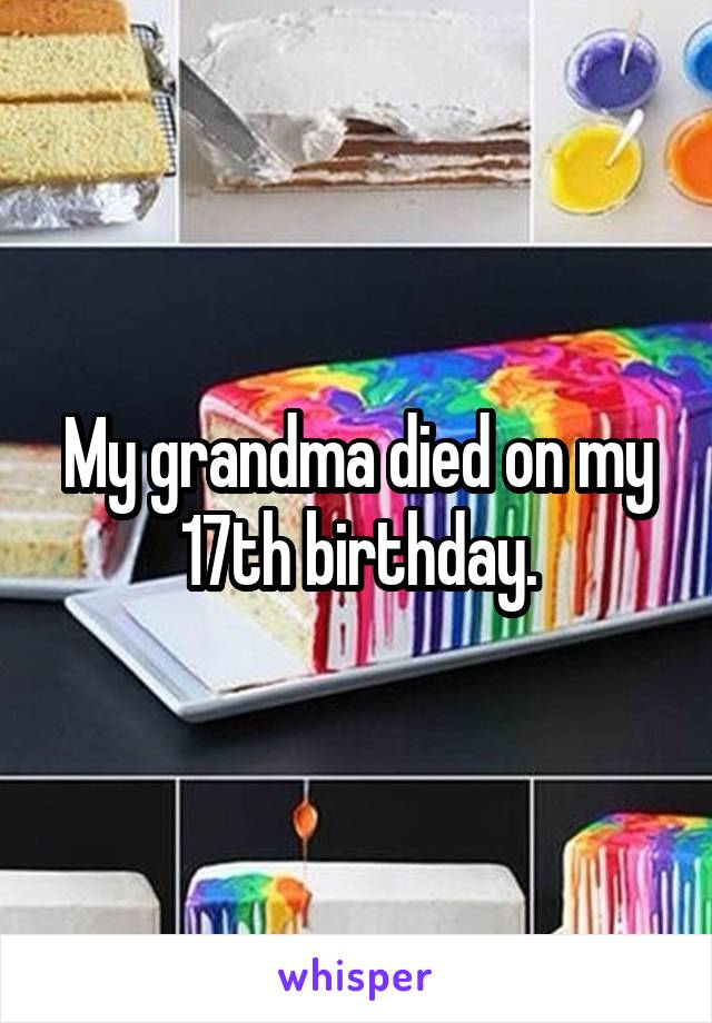 My grandma died on my 17th birthday.