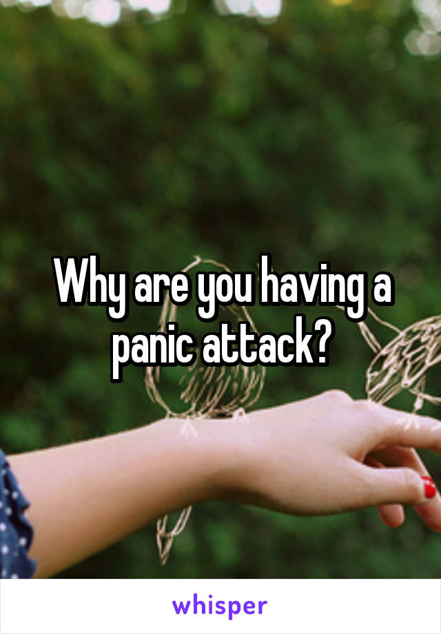 Why are you having a panic attack?