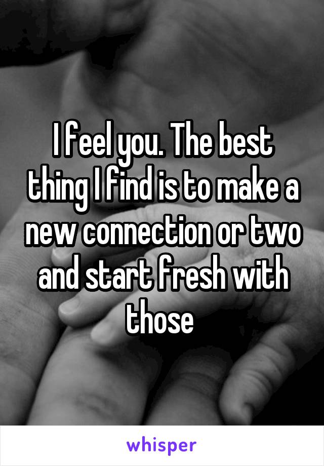 I feel you. The best thing I find is to make a new connection or two and start fresh with those 
