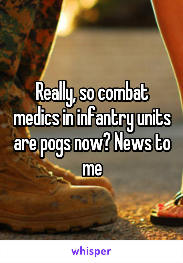 Really, so combat medics in infantry units are pogs now? News to me