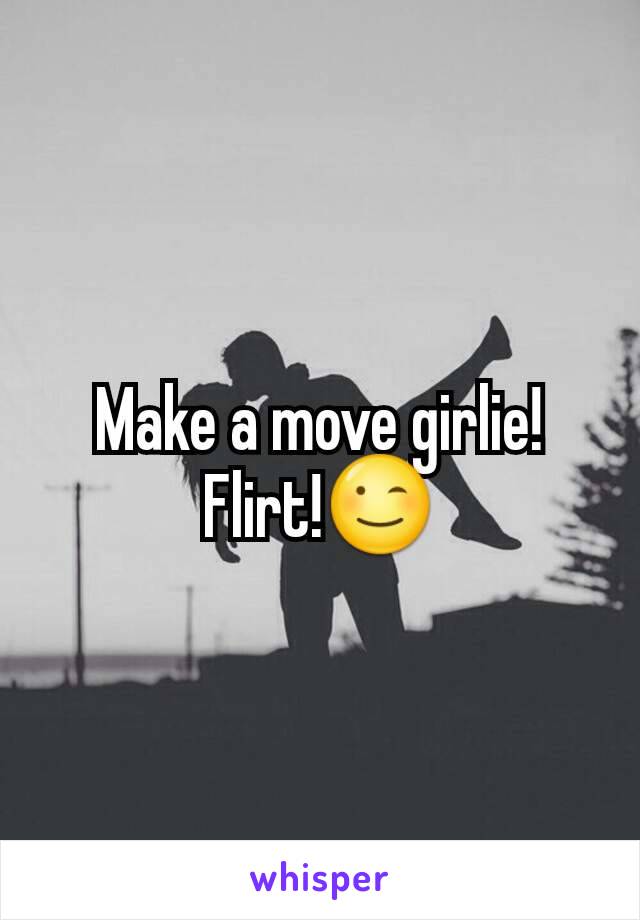 Make a move girlie! Flirt!😉
