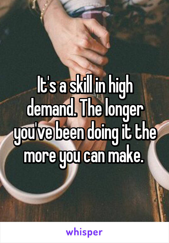 It's a skill in high demand. The longer you've been doing it the more you can make. 