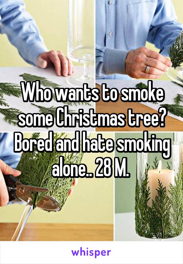 Who wants to smoke some Christmas tree? Bored and hate smoking alone.. 28 M. 