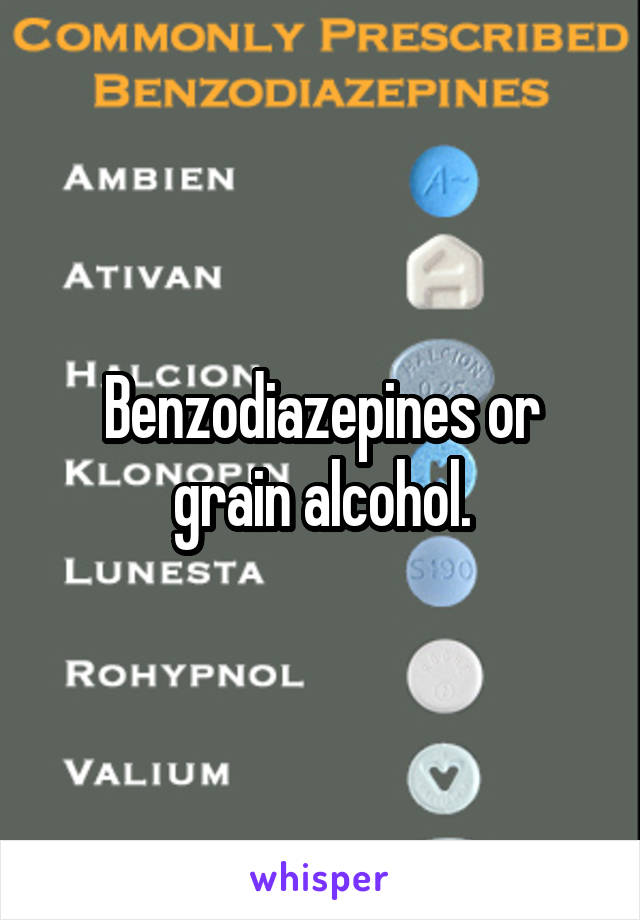 Benzodiazepines or grain alcohol.