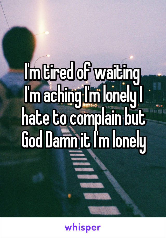 I'm tired of waiting 
I'm aching I'm lonely I hate to complain but God Damn it I'm lonely
