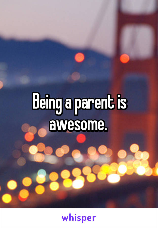 Being a parent is awesome. 