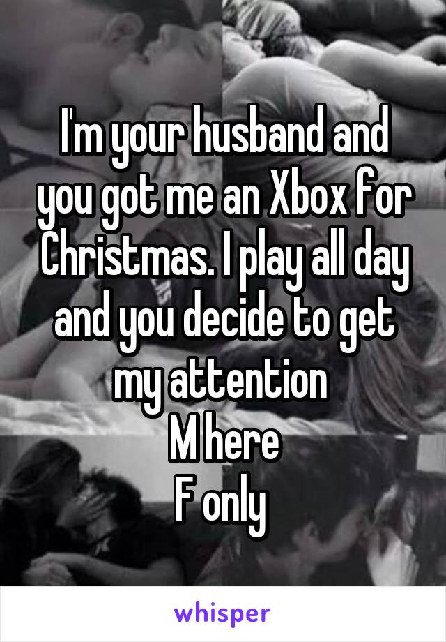 I'm your husband and you got me an Xbox for Christmas. I play all day and you decide to get my attention 
M here
F only 