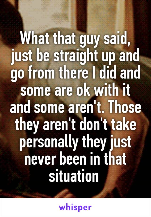 What that guy said, just be straight up and go from there I did and some are ok with it and some aren't. Those they aren't don't take personally they just never been in that situation 