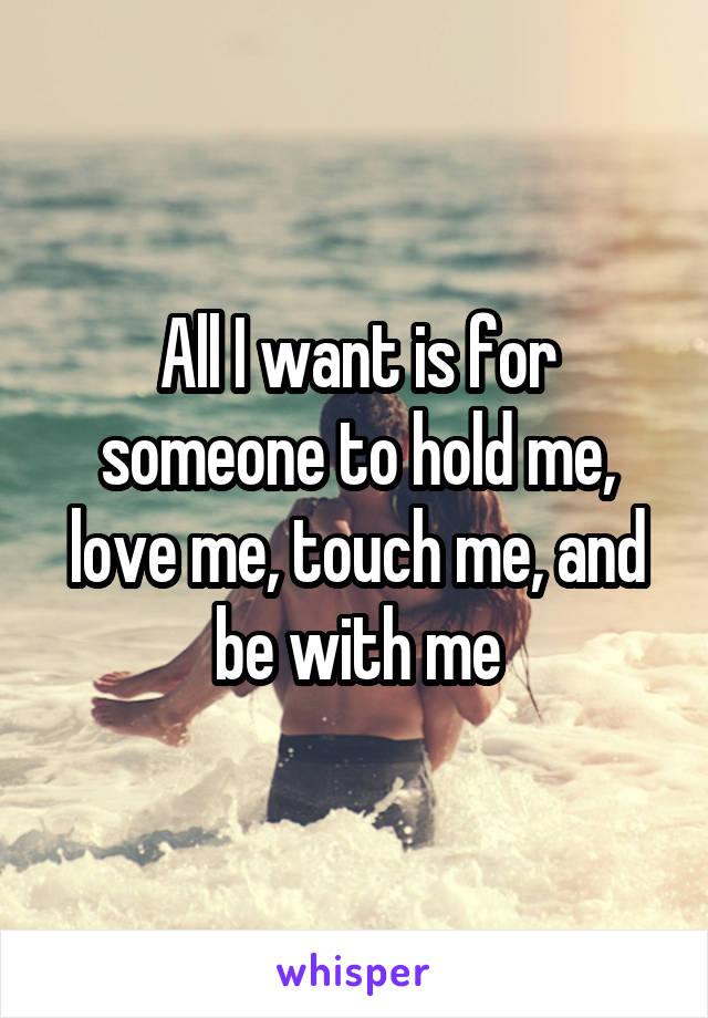 All I want is for someone to hold me, love me, touch me, and be with me