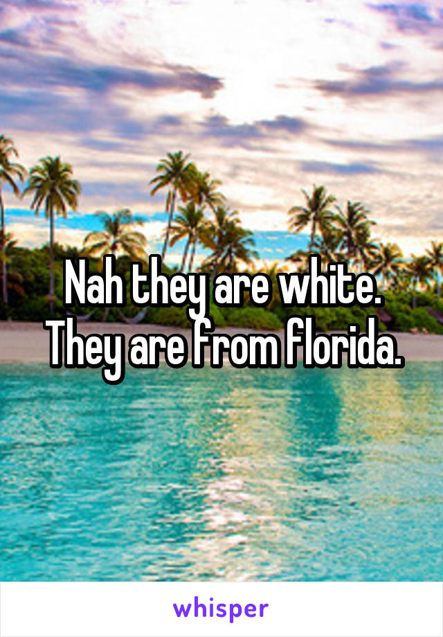 Nah they are white.
They are from florida.