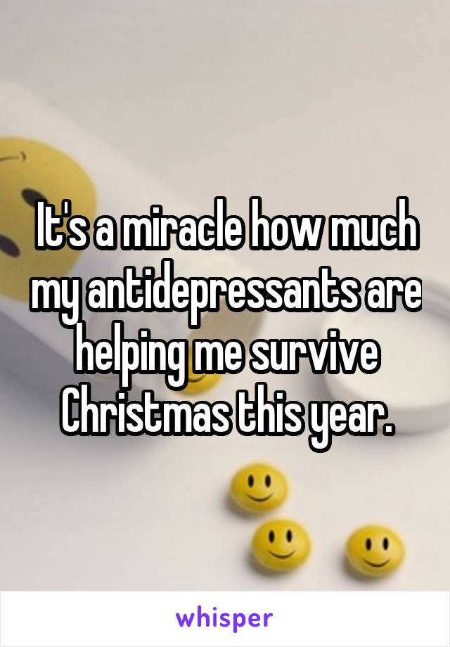 It's a miracle how much my antidepressants are helping me survive Christmas this year.