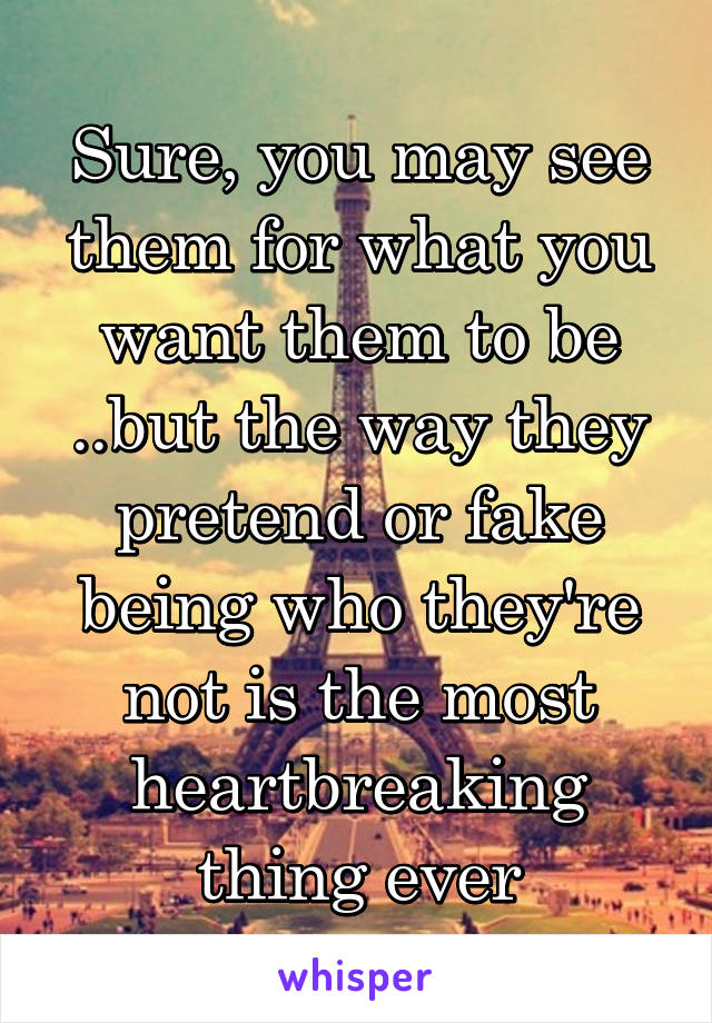 Sure, you may see them for what you want them to be ..but the way they pretend or fake being who they're not is the most heartbreaking thing ever