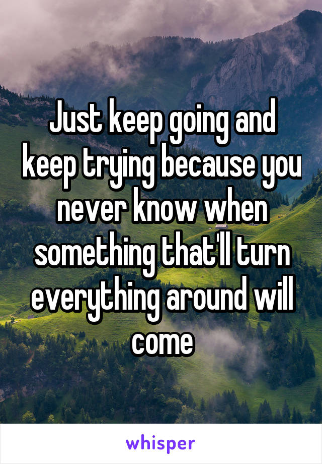 Just keep going and keep trying because you never know when something that'll turn everything around will come