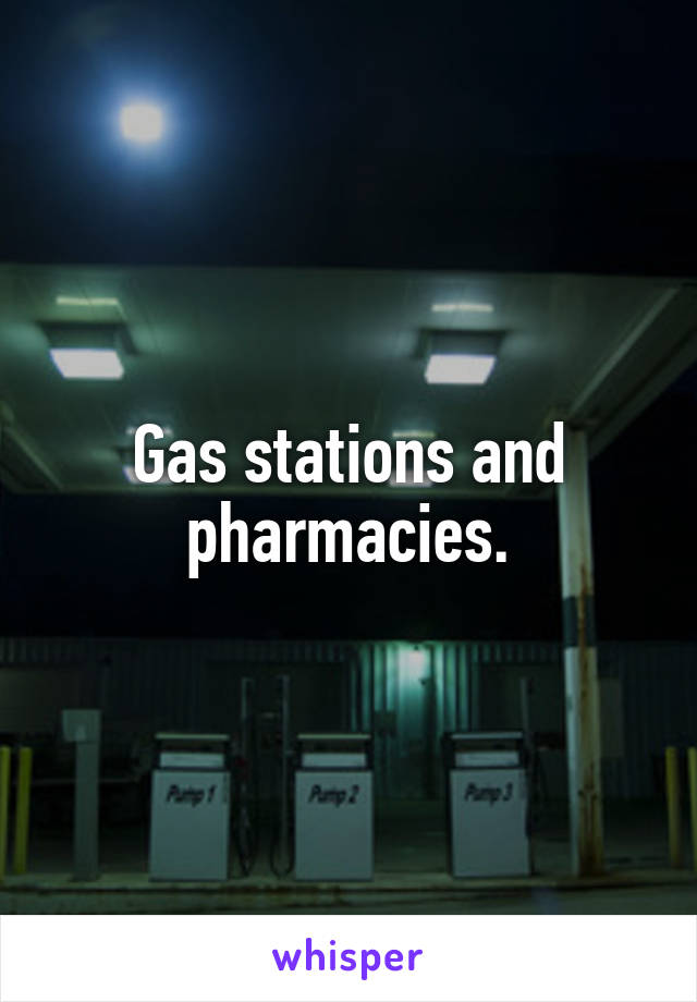 Gas stations and pharmacies.